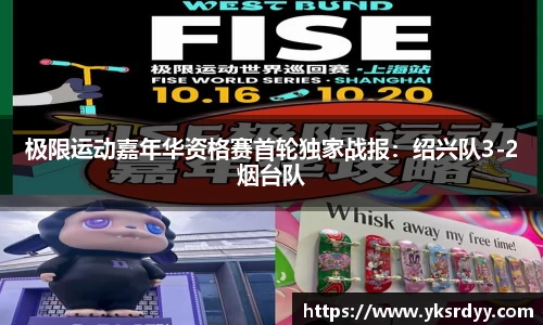 极限运动嘉年华资格赛首轮独家战报：绍兴队3-2烟台队