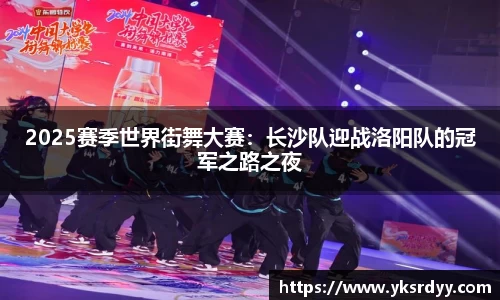 2025赛季世界街舞大赛：长沙队迎战洛阳队的冠军之路之夜