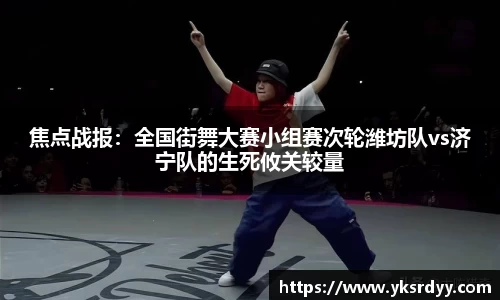 焦点战报：全国街舞大赛小组赛次轮潍坊队vs济宁队的生死攸关较量
