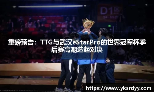 重磅预告：TTG与武汉eStarPro的世界冠军杯季后赛高潮迭起对决