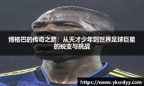博格巴的传奇之路：从天才少年到世界足球巨星的蜕变与挑战