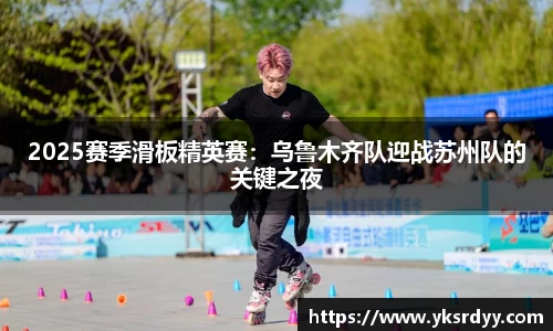2025赛季滑板精英赛：乌鲁木齐队迎战苏州队的关键之夜