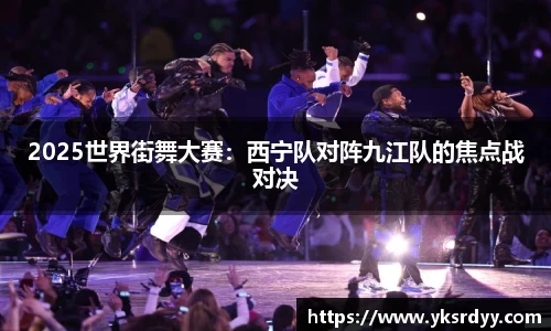 2025世界街舞大赛：西宁队对阵九江队的焦点战对决