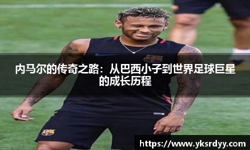 内马尔的传奇之路：从巴西小子到世界足球巨星的成长历程