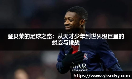 登贝莱的足球之路：从天才少年到世界级巨星的蜕变与挑战
