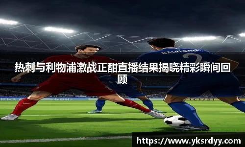 热刺与利物浦激战正酣直播结果揭晓精彩瞬间回顾