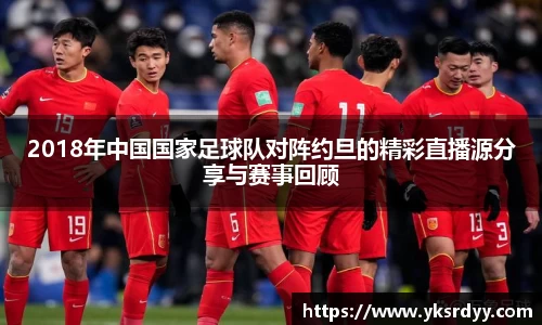2018年中国国家足球队对阵约旦的精彩直播源分享与赛事回顾